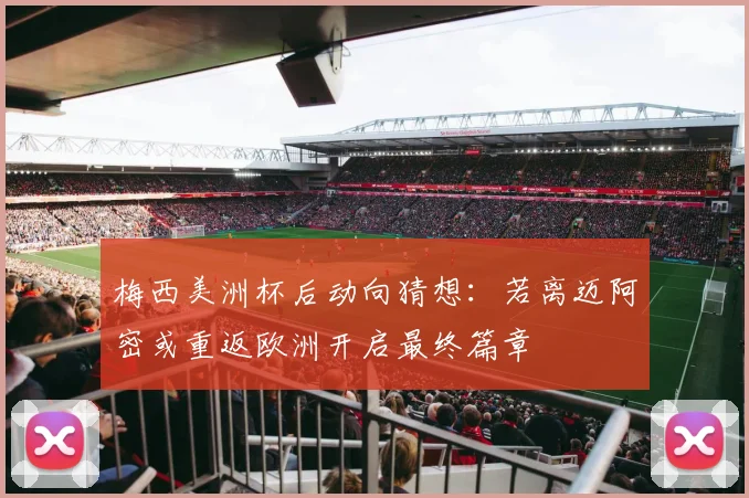 梅西美洲杯后动向猜想：若离迈阿密或重返欧洲开启最终篇章