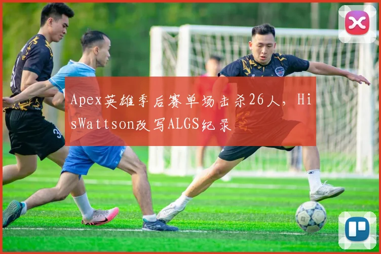 Apex英雄季后赛单场击杀26人，HisWattson改写ALGS纪录
