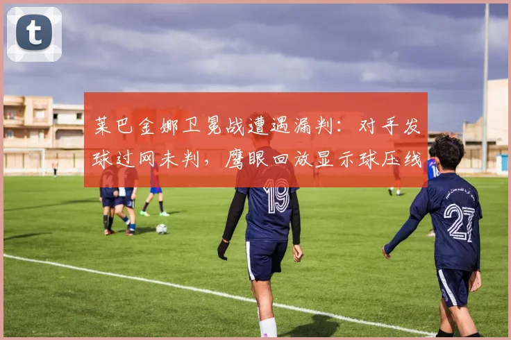 莱巴金娜卫冕战遭遇漏判：对手发球过网未判，鹰眼回放显示球压线超1厘米
