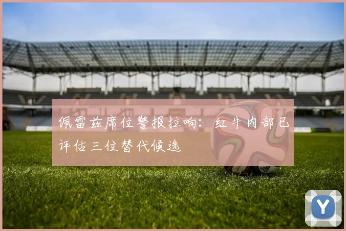 佩雷兹席位警报拉响：红牛内部已评估三位替代候选