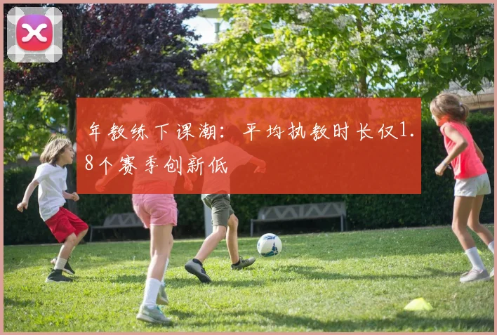 年教练下课潮：平均执教时长仅1.8个赛季创新低